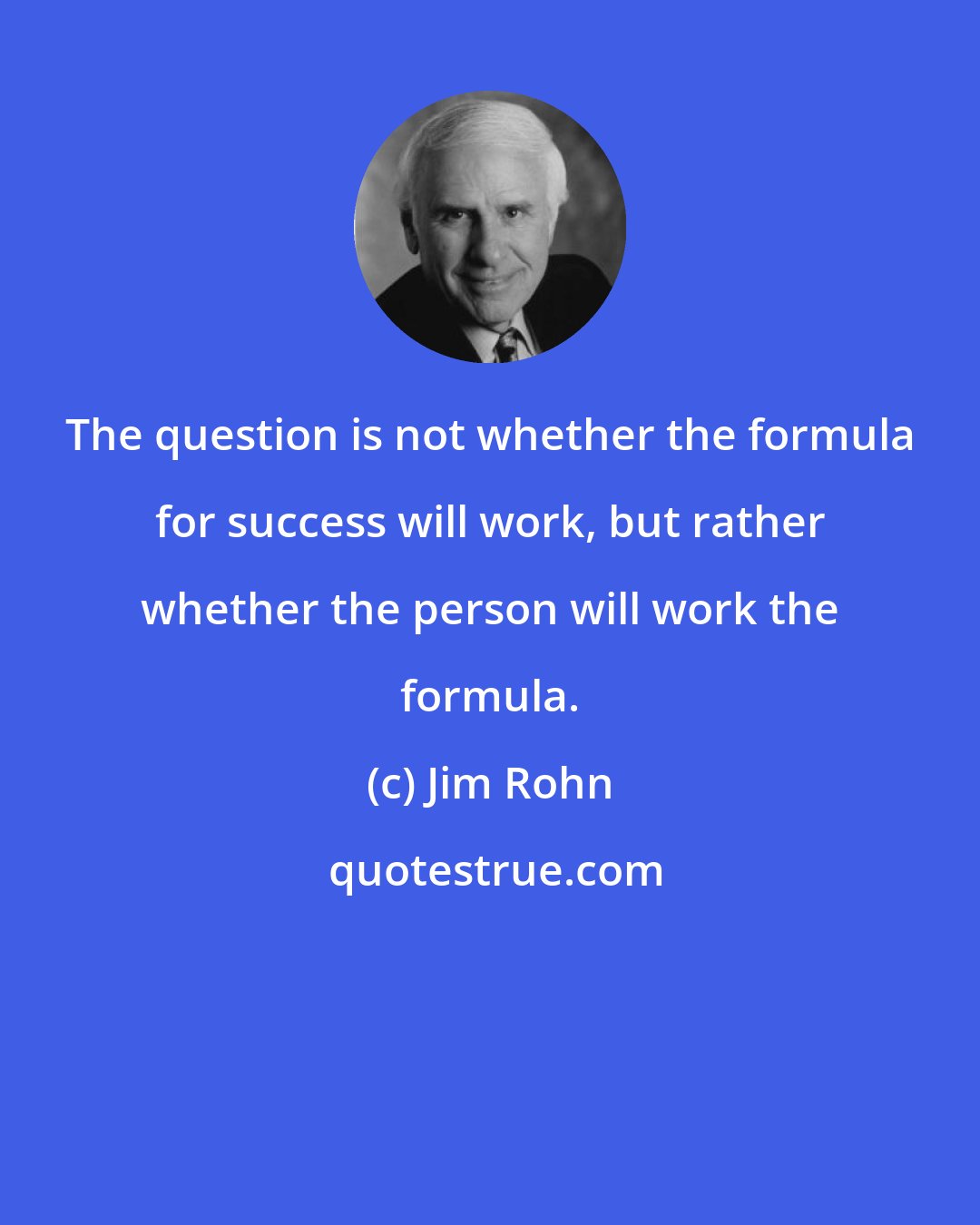 Jim Rohn: The question is not whether the formula for success will work, but rather whether the person will work the formula.