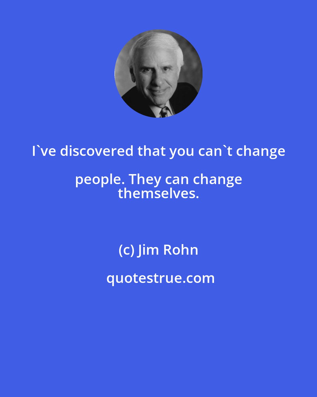 Jim Rohn: I've discovered that you can't change people. They can change 
 themselves.