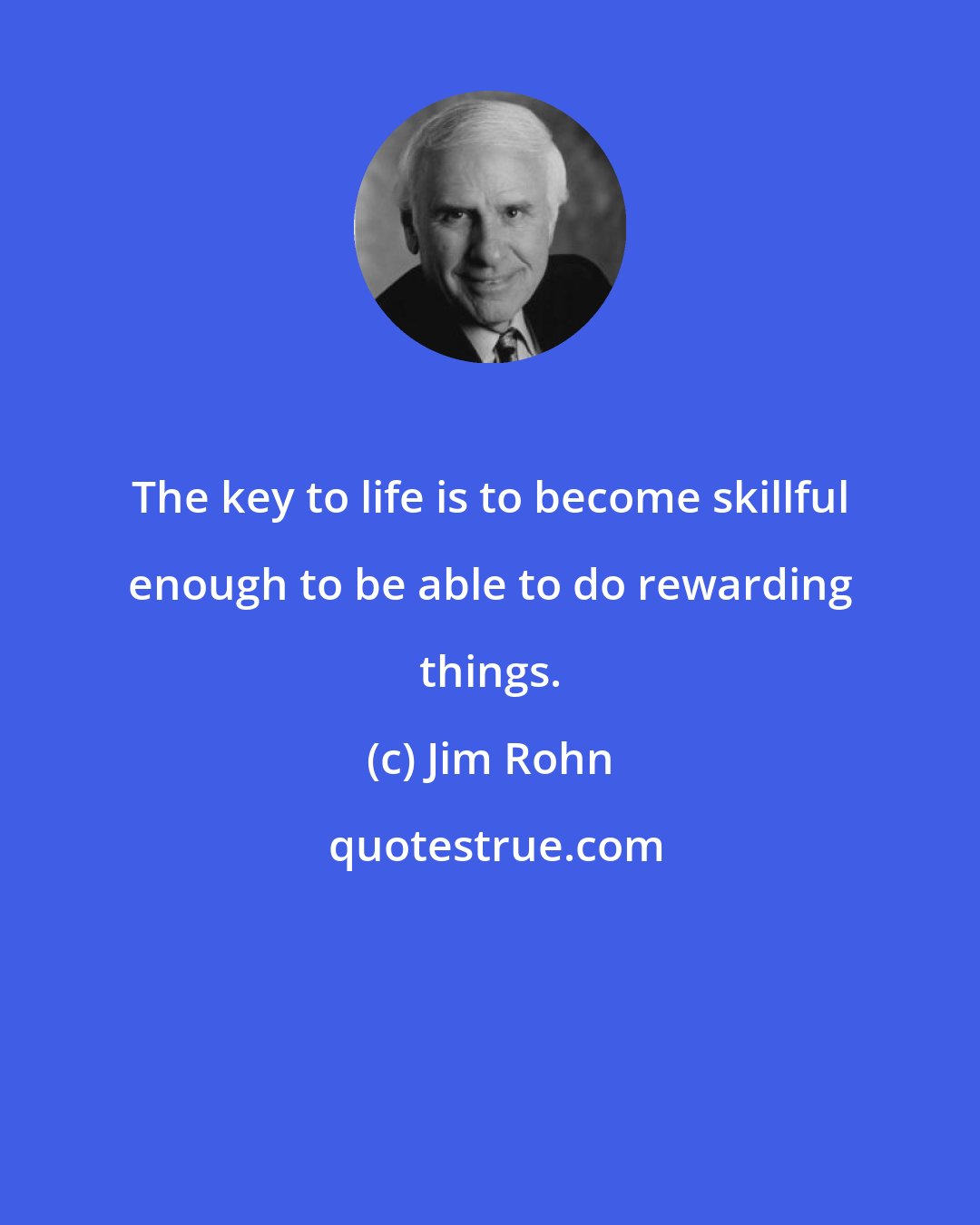 Jim Rohn: The key to life is to become skillful enough to be able to do rewarding things.