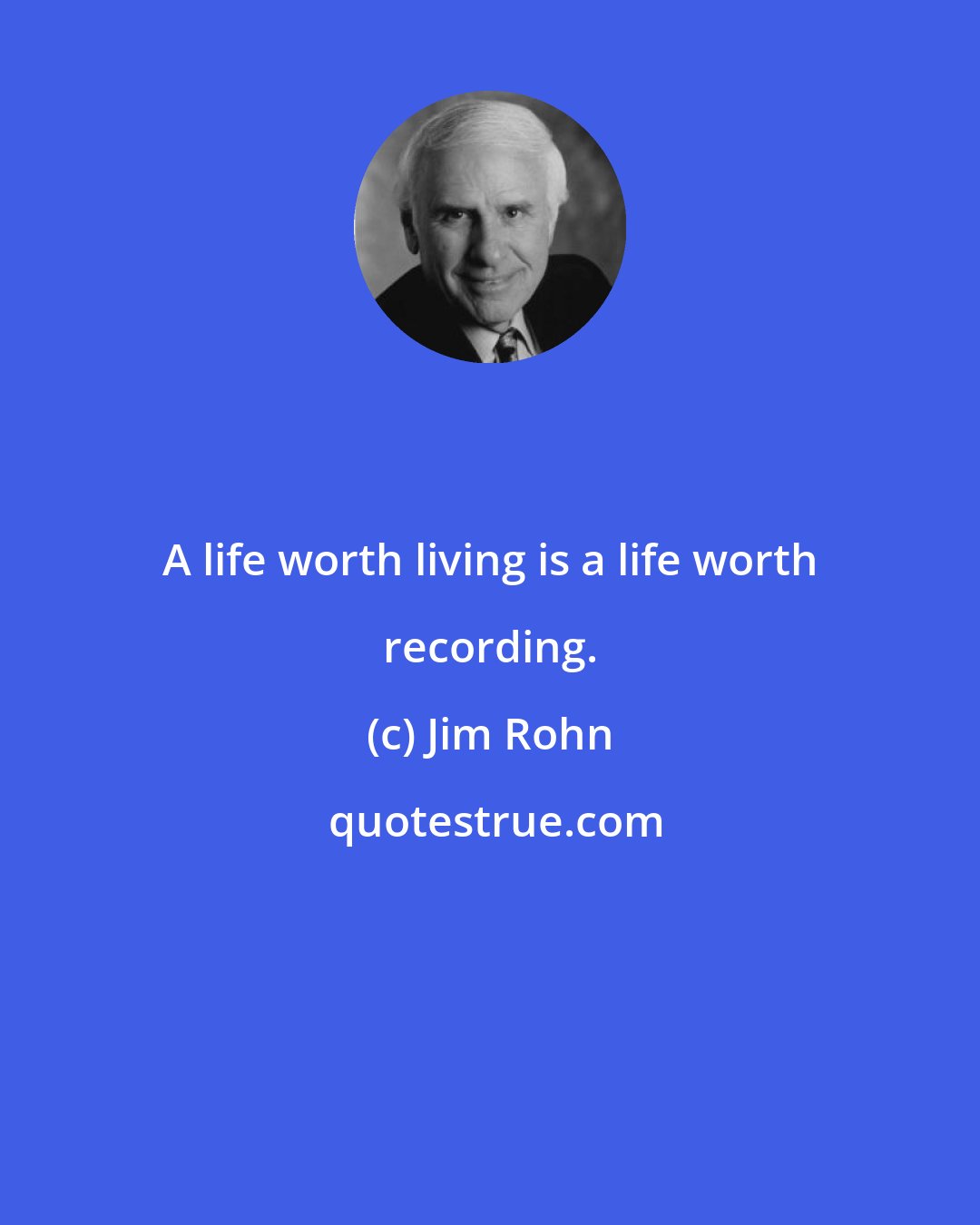 Jim Rohn: A life worth living is a life worth recording.