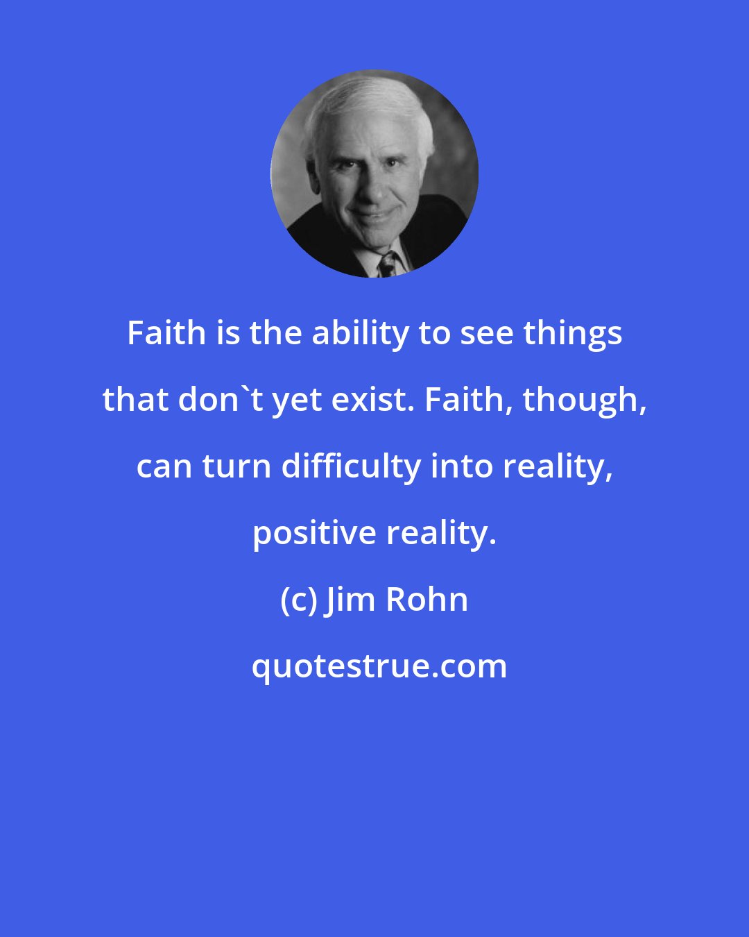 Jim Rohn: Faith is the ability to see things that don't yet exist. Faith, though, can turn difficulty into reality, positive reality.
