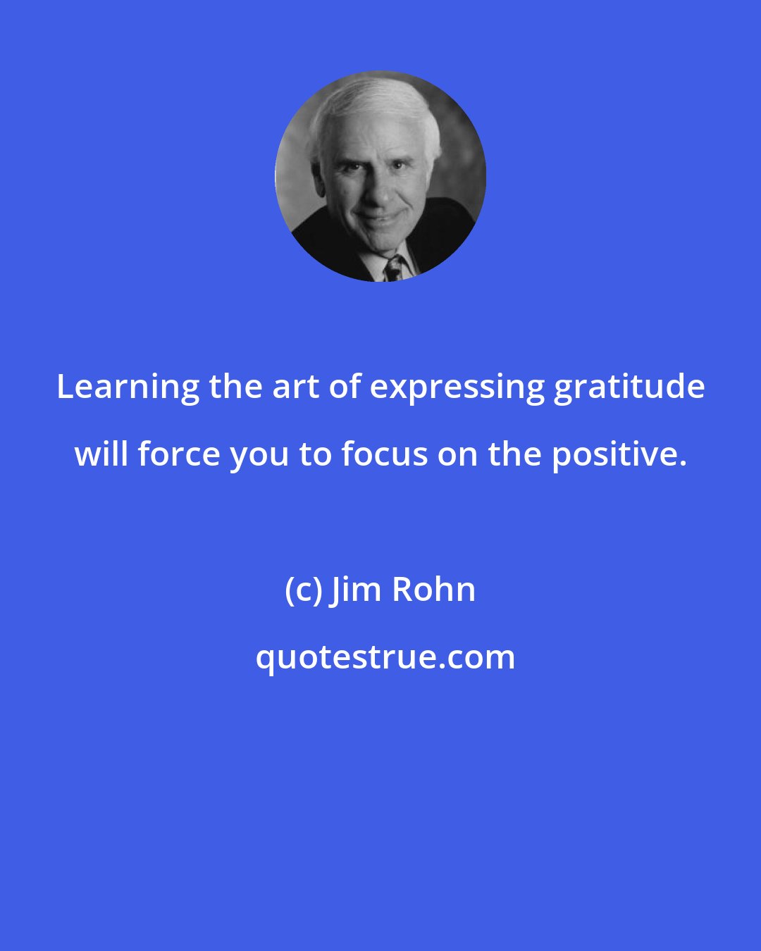 Jim Rohn: Learning the art of expressing gratitude will force you to focus on the positive.