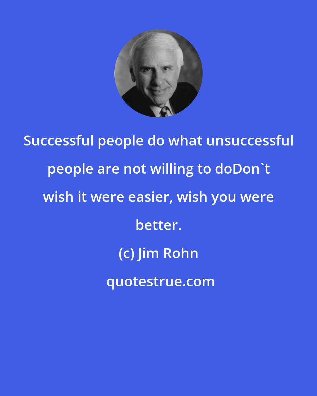Jim Rohn: Successful people do what unsuccessful people are not willing to doDon't wish it were easier, wish you were better.