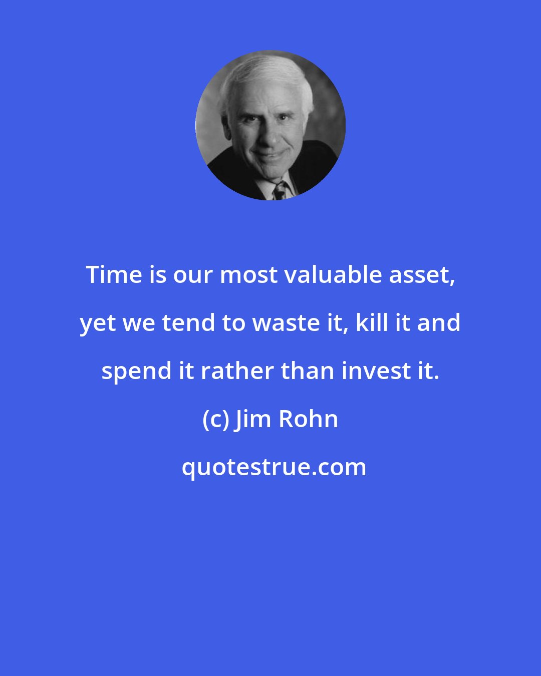 Jim Rohn: Time is our most valuable asset, yet we tend to waste it, kill it and spend it rather than invest it.