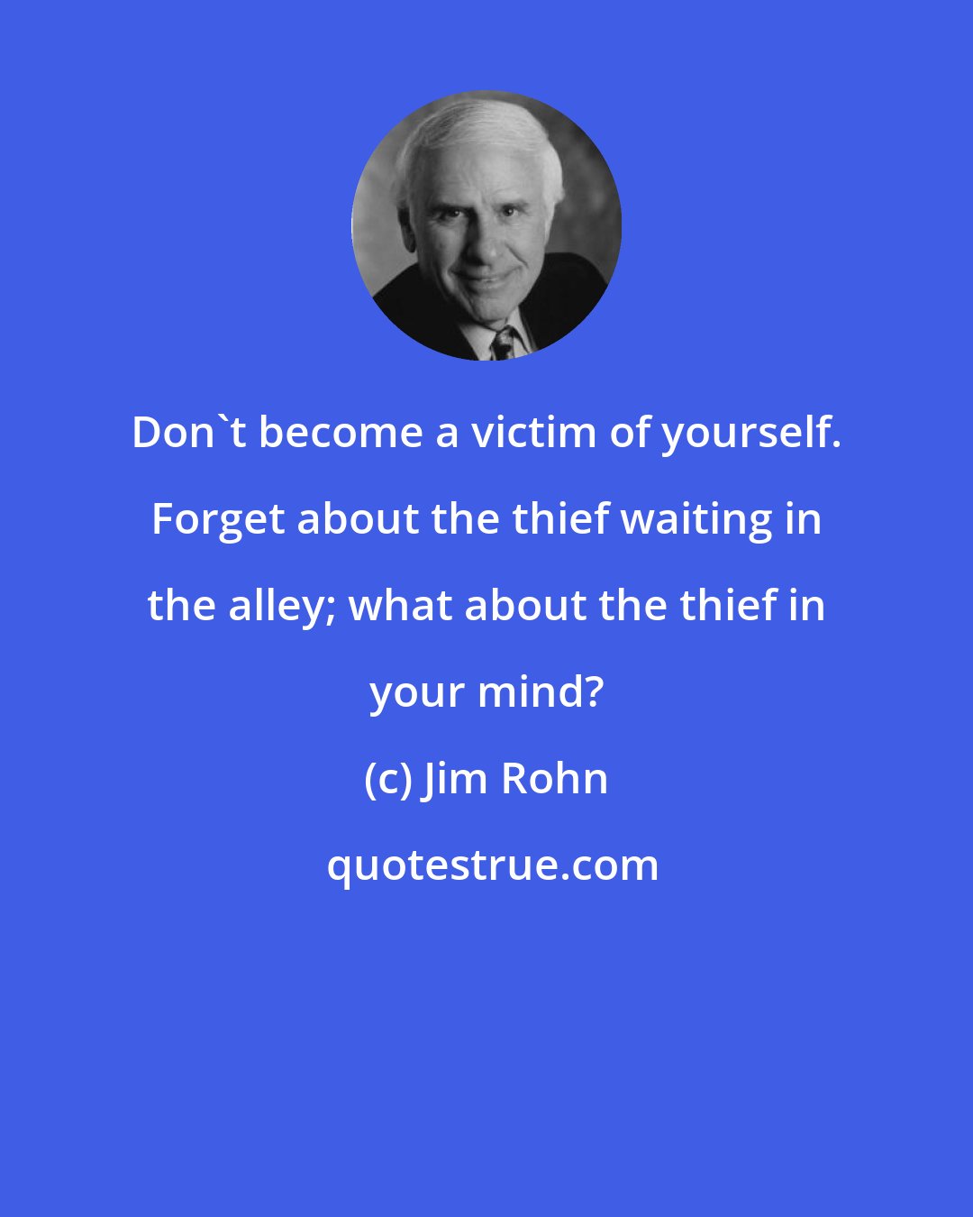 Jim Rohn: Don't become a victim of yourself. Forget about the thief waiting in the alley; what about the thief in your mind?