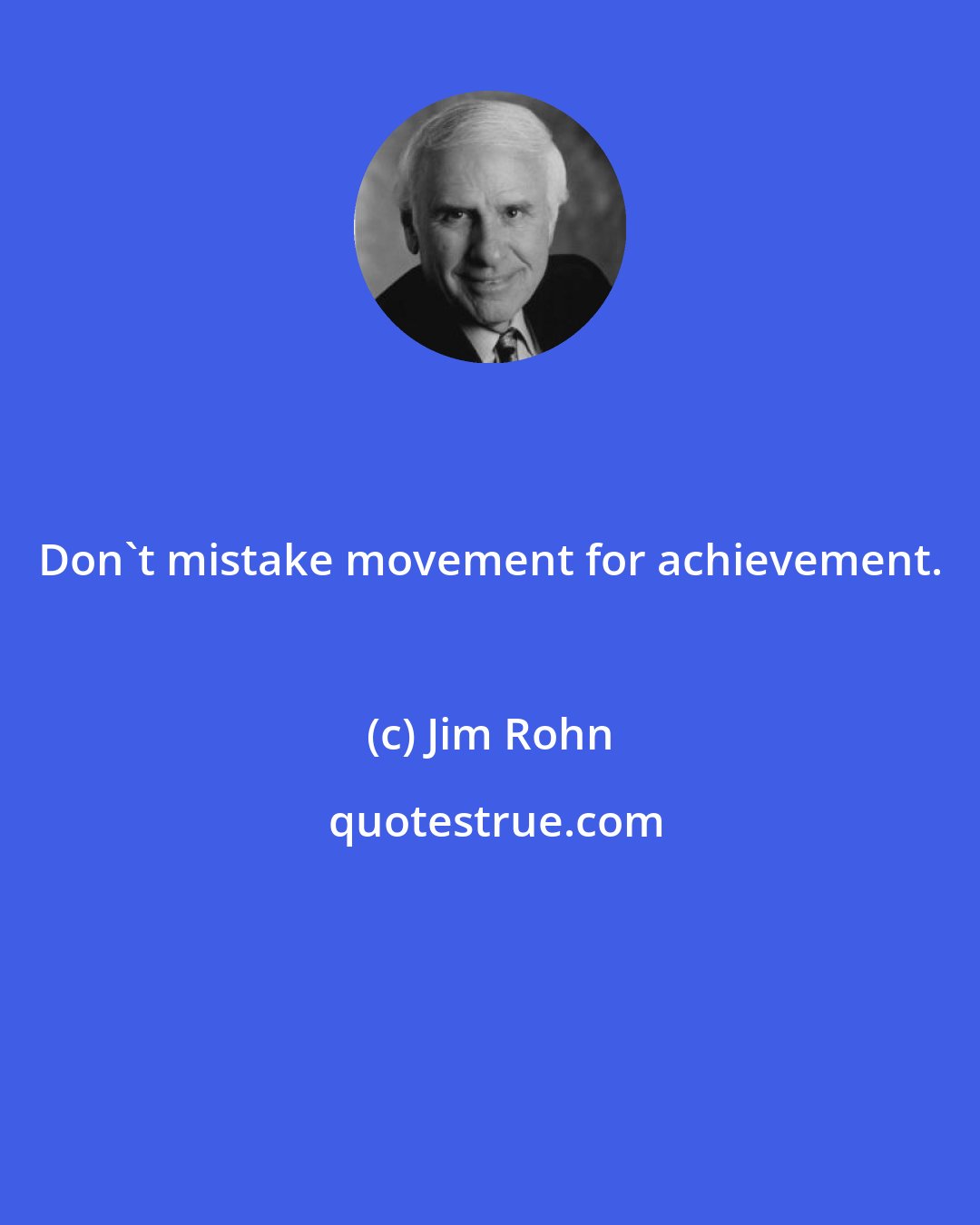 Jim Rohn: Don't mistake movement for achievement.