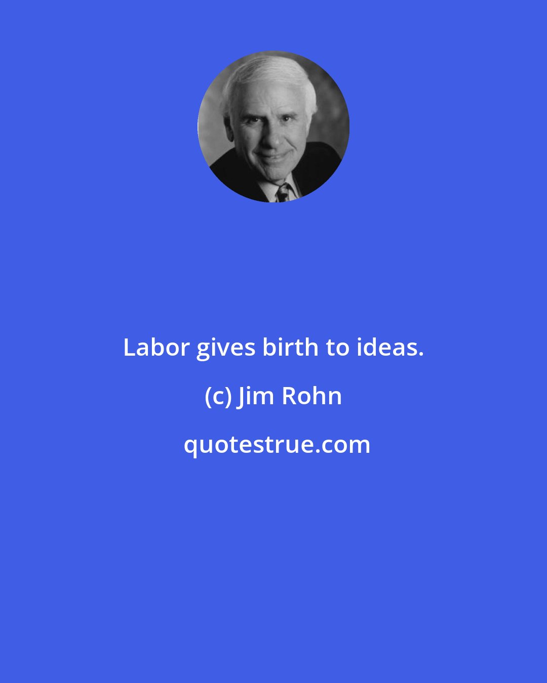 Jim Rohn: Labor gives birth to ideas.