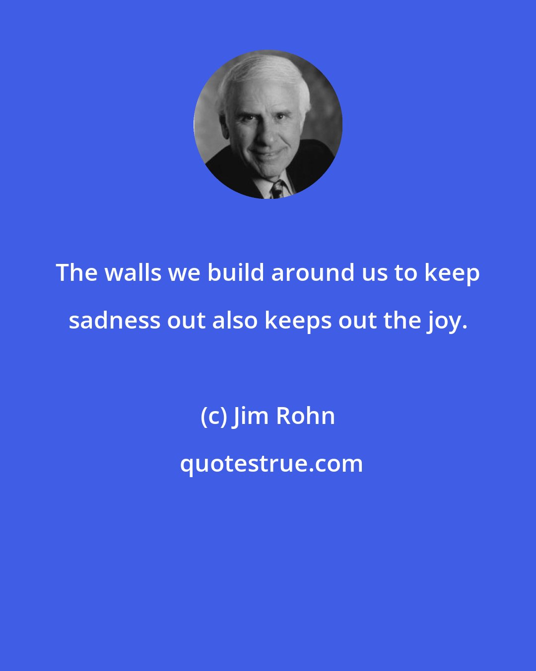 Jim Rohn: The walls we build around us to keep sadness out also keeps out the joy.