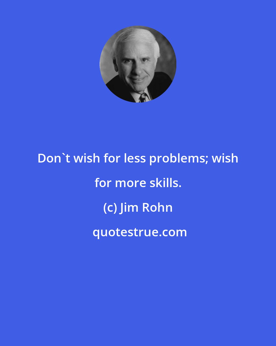 Jim Rohn: Don't wish for less problems; wish for more skills.