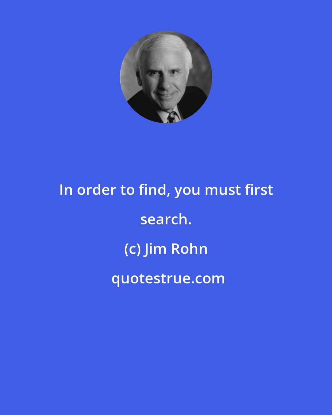 Jim Rohn: In order to find, you must first search.