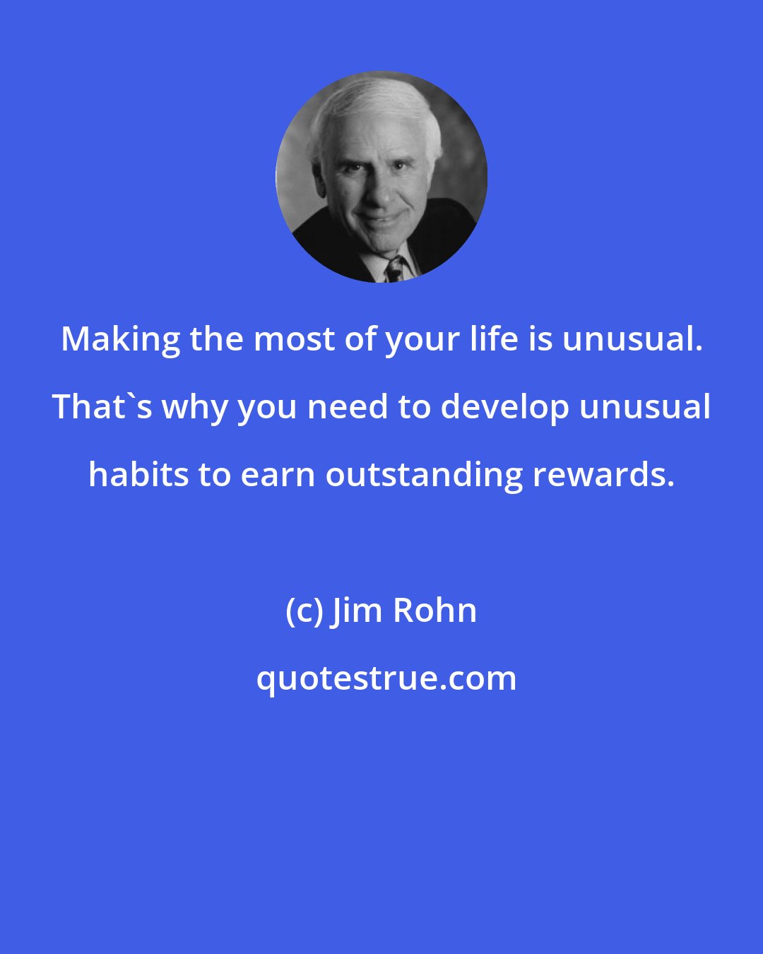 Jim Rohn: Making the most of your life is unusual. That's why you need to develop unusual habits to earn outstanding rewards.