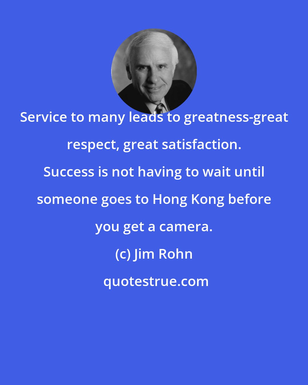Jim Rohn: Service to many leads to greatness-great respect, great satisfaction. Success is not having to wait until someone goes to Hong Kong before you get a camera.