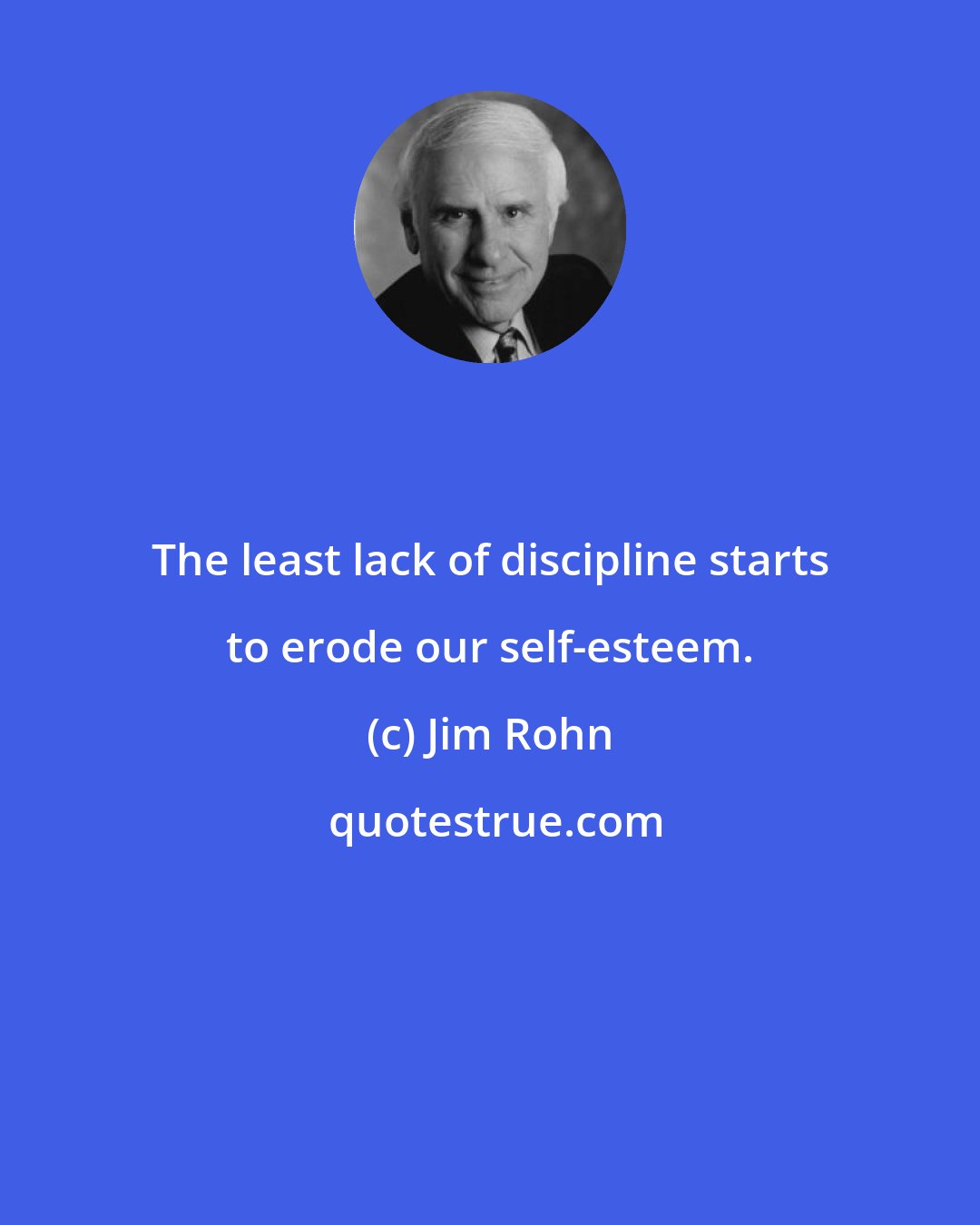 Jim Rohn: The least lack of discipline starts to erode our self-esteem.