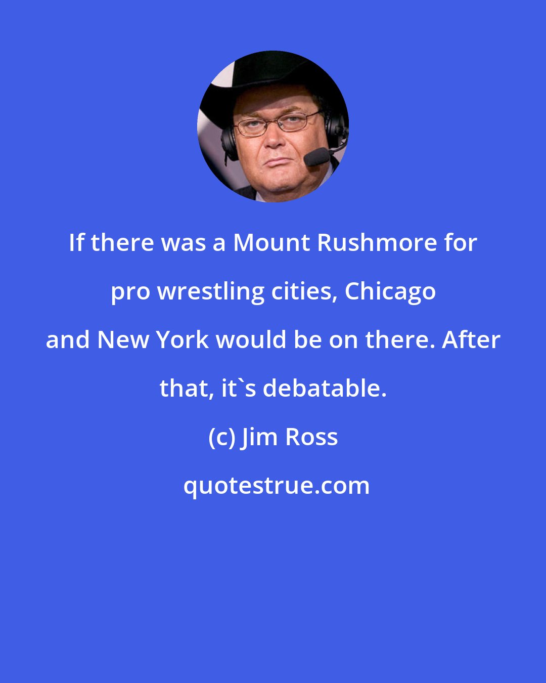 Jim Ross: If there was a Mount Rushmore for pro wrestling cities, Chicago and New York would be on there. After that, it's debatable.