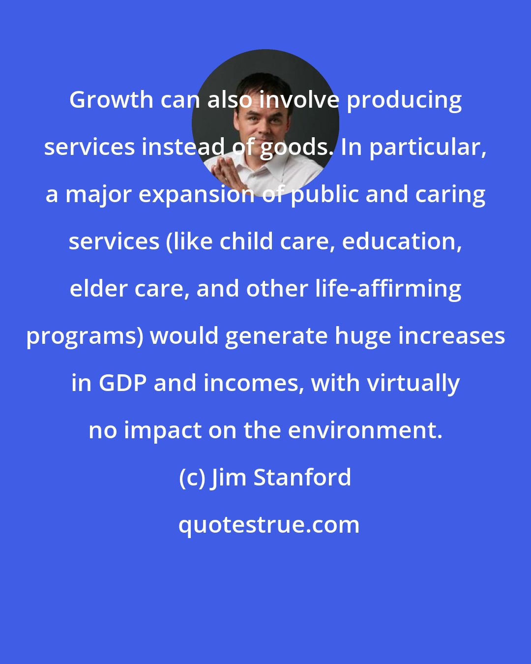 Jim Stanford: Growth can also involve producing services instead of goods. In particular, a major expansion of public and caring services (like child care, education, elder care, and other life-affirming programs) would generate huge increases in GDP and incomes, with virtually no impact on the environment.
