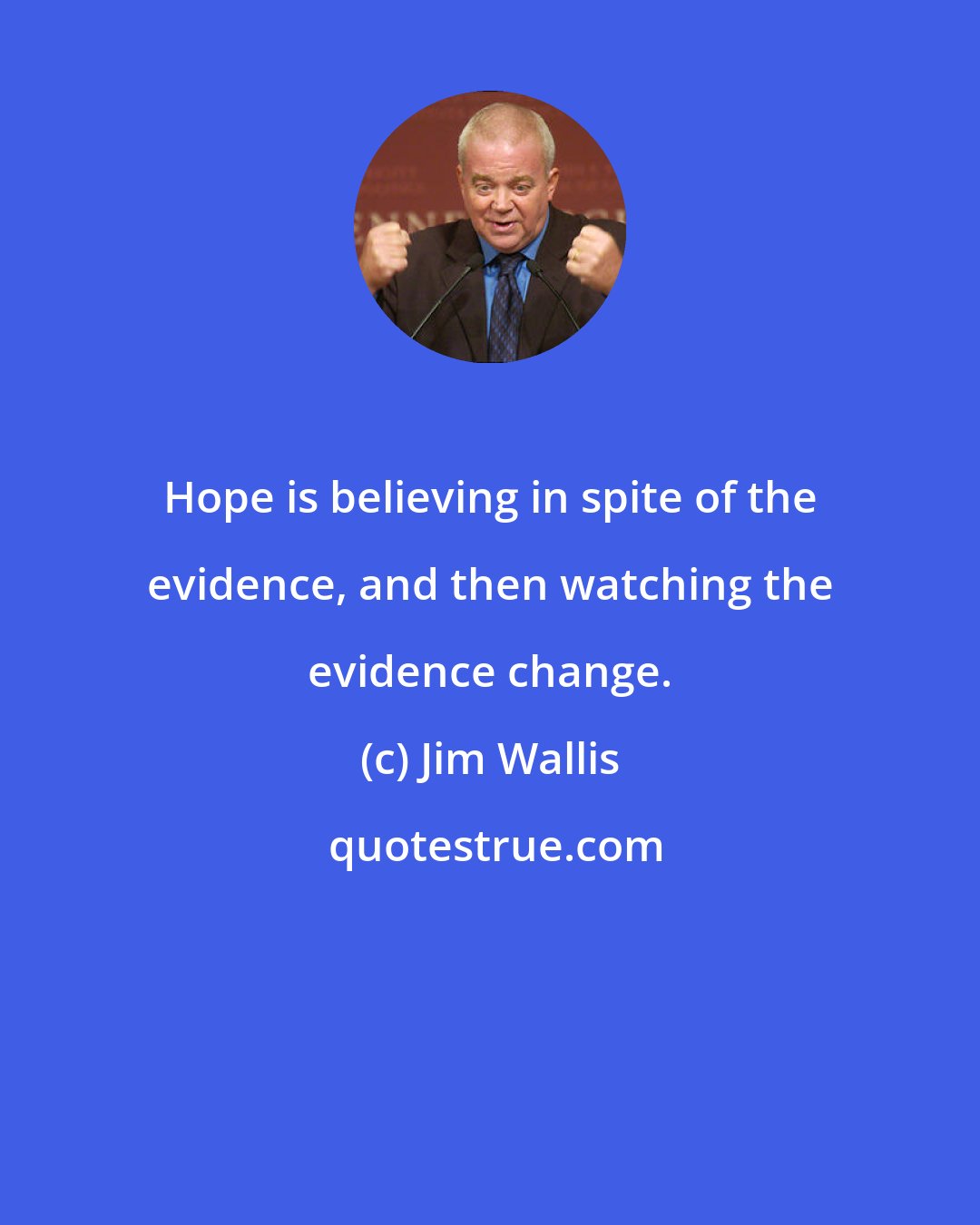 Jim Wallis: Hope is believing in spite of the evidence, and then watching the evidence change.
