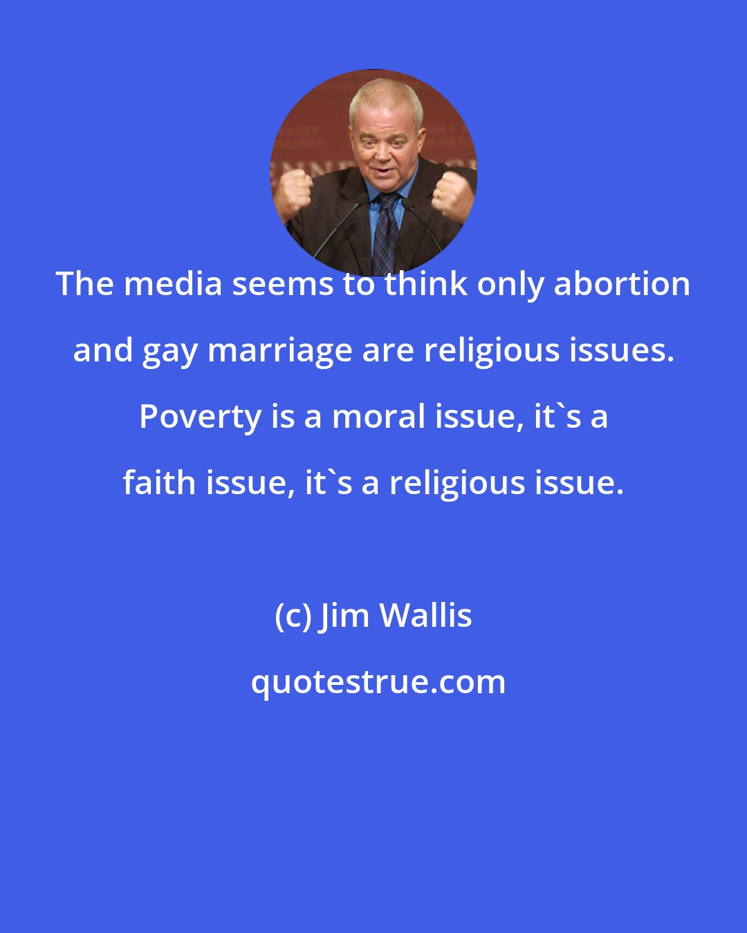 Jim Wallis: The media seems to think only abortion and gay marriage are religious issues. Poverty is a moral issue, it's a faith issue, it's a religious issue.