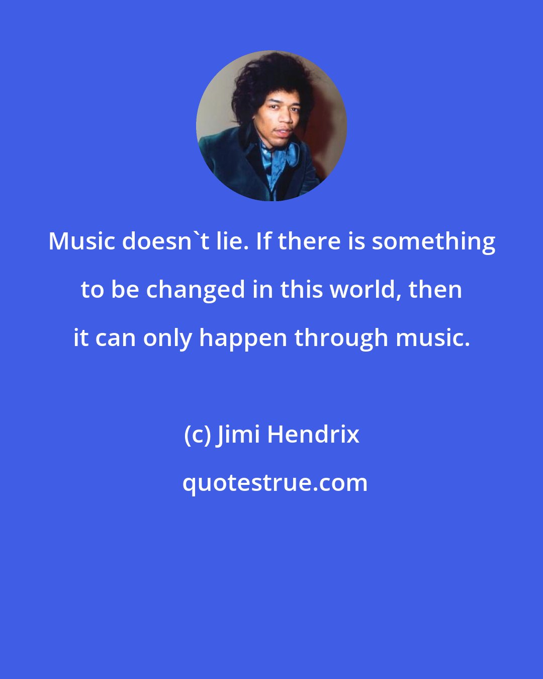 Jimi Hendrix: Music doesn't lie. If there is something to be changed in this world, then it can only happen through music.