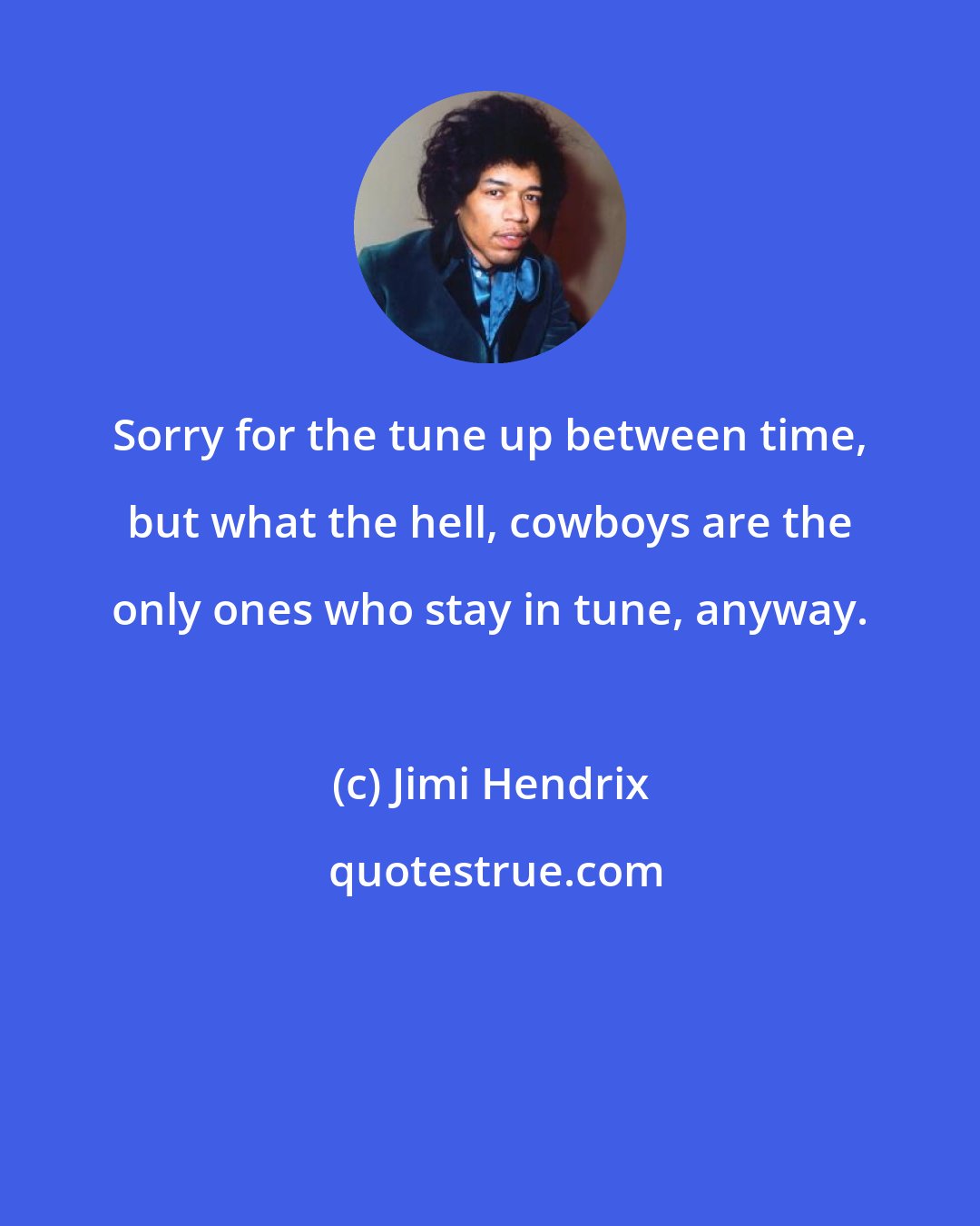 Jimi Hendrix: Sorry for the tune up between time, but what the hell, cowboys are the only ones who stay in tune, anyway.