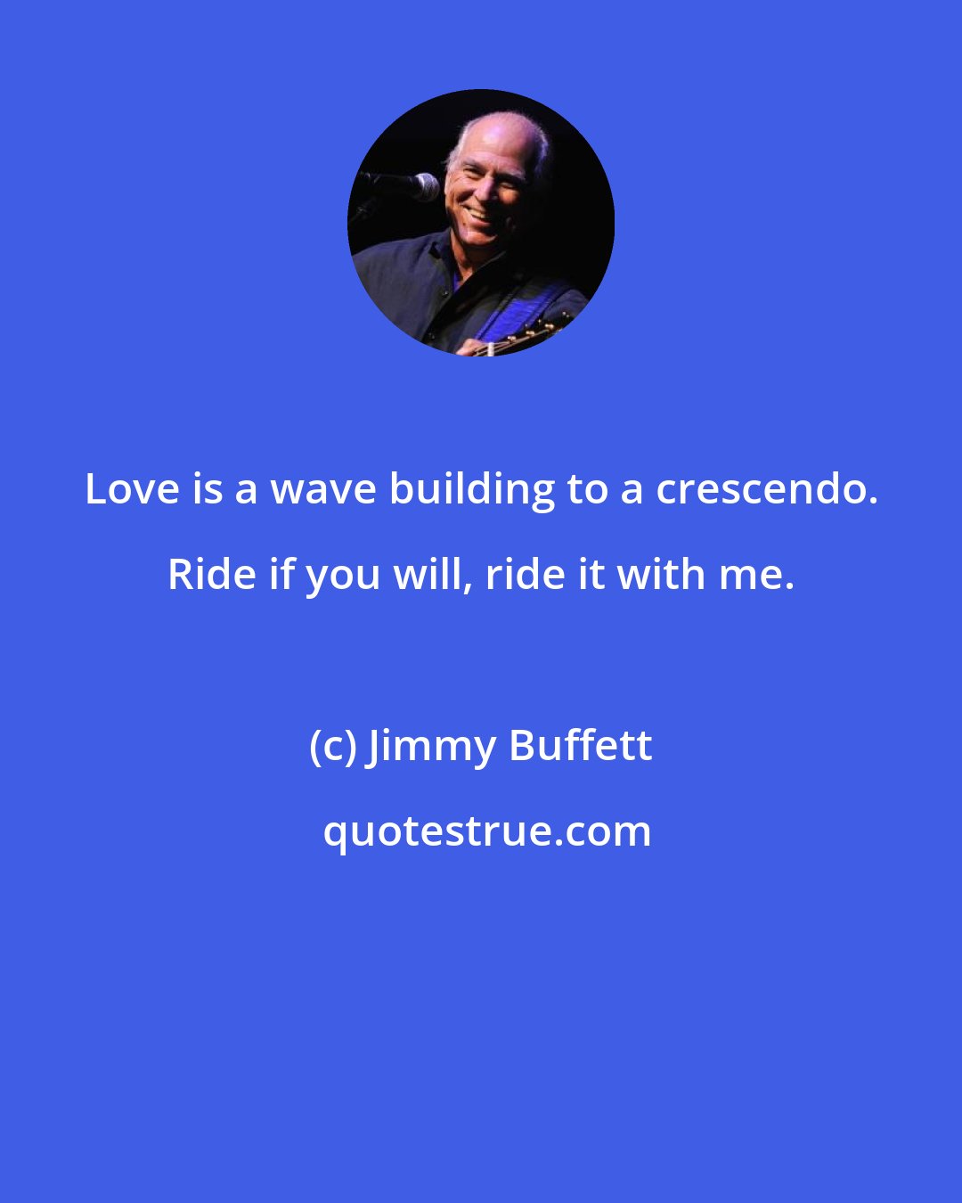 Jimmy Buffett: Love is a wave building to a crescendo. Ride if you will, ride it with me.