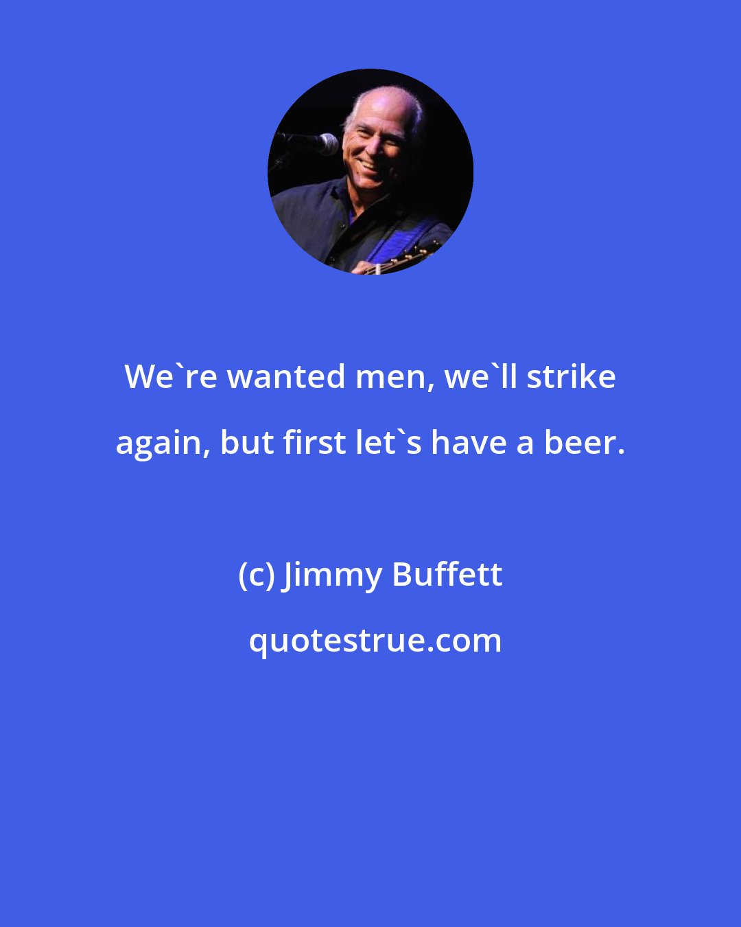 Jimmy Buffett: We're wanted men, we'll strike again, but first let's have a beer.
