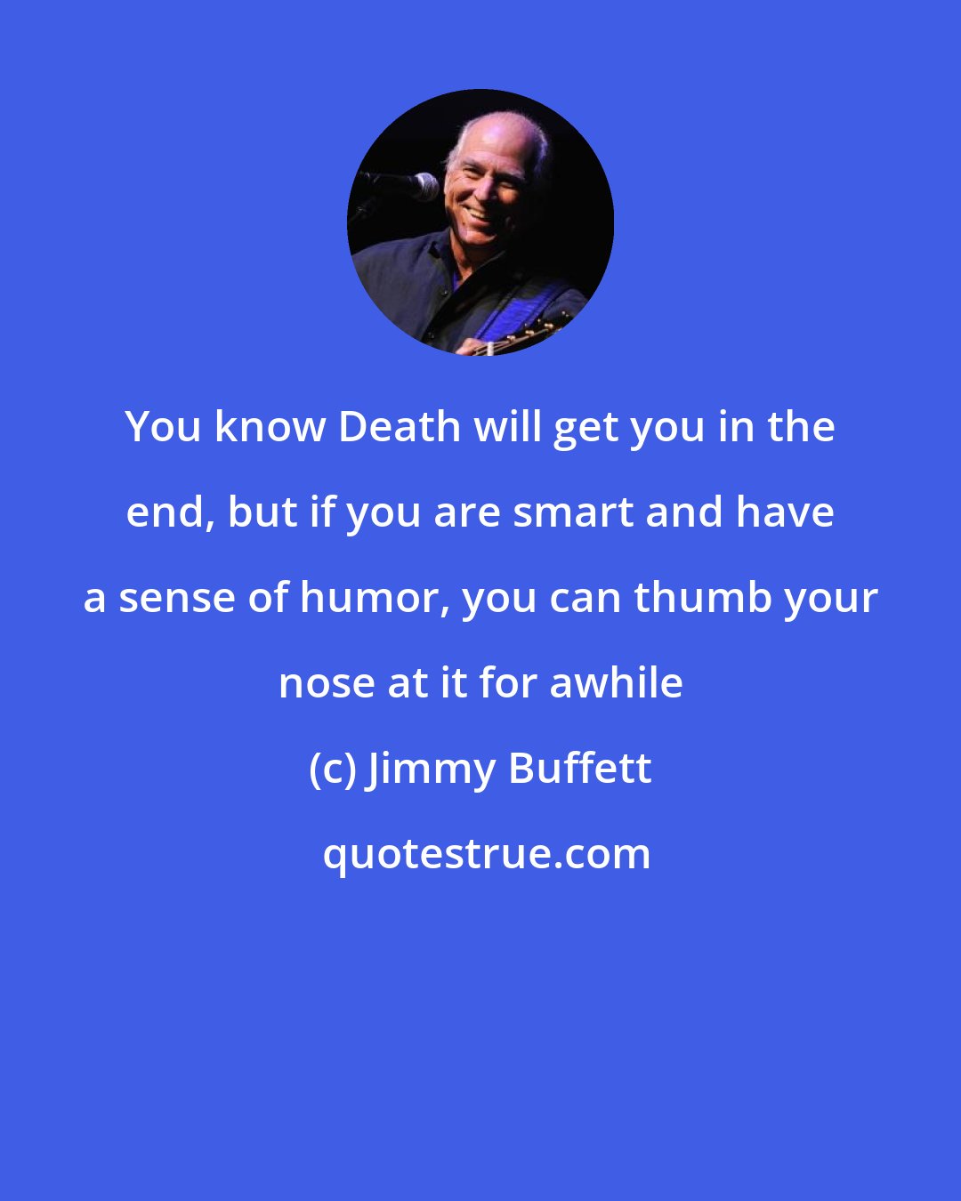 Jimmy Buffett: You know Death will get you in the end, but if you are smart and have a sense of humor, you can thumb your nose at it for awhile