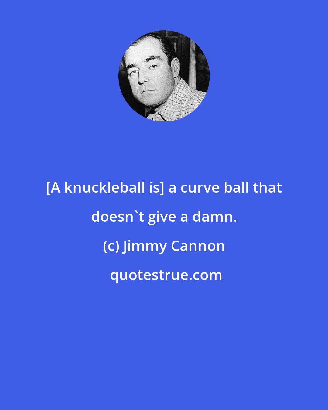 Jimmy Cannon: [A knuckleball is] a curve ball that doesn't give a damn.