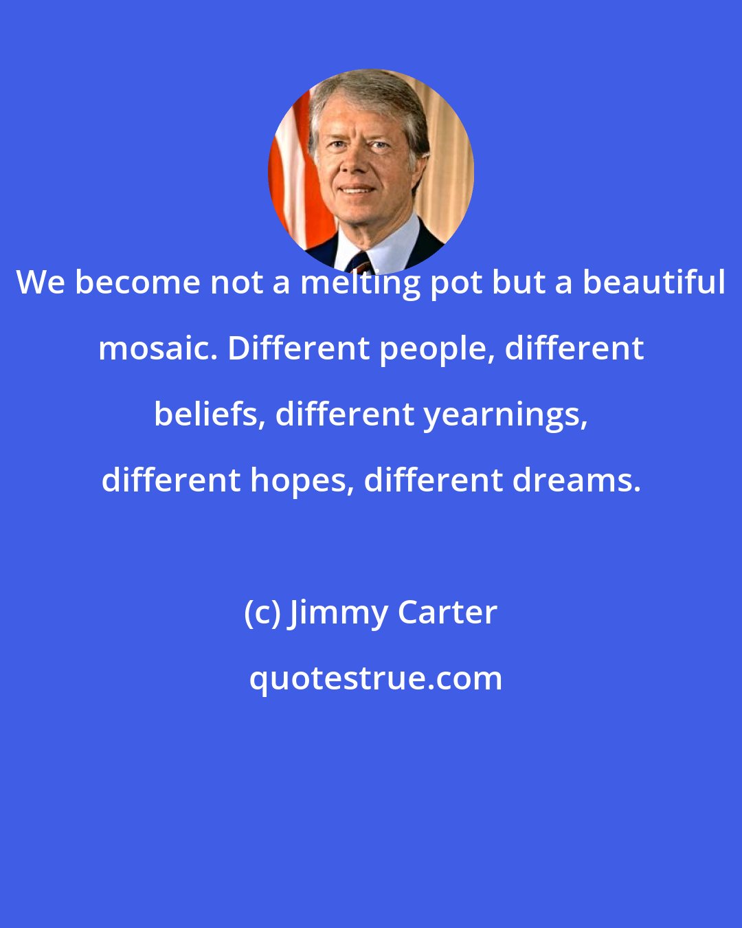 Jimmy Carter: We become not a melting pot but a beautiful mosaic. Different people, different beliefs, different yearnings, different hopes, different dreams.