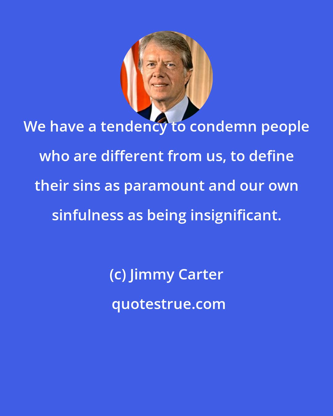 Jimmy Carter: We have a tendency to condemn people who are different from us, to define their sins as paramount and our own sinfulness as being insignificant.