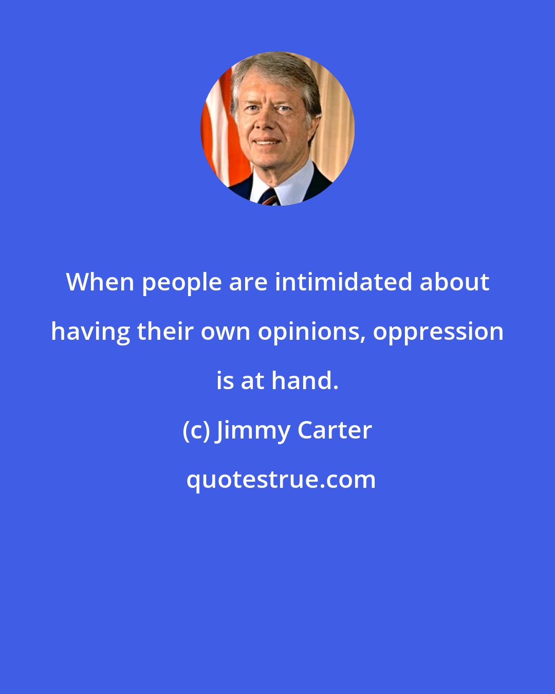 Jimmy Carter: When people are intimidated about having their own opinions, oppression is at hand.