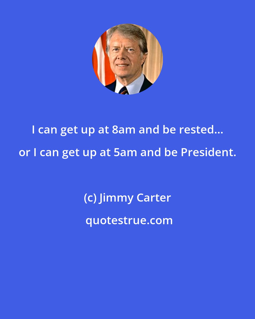 Jimmy Carter: I can get up at 8am and be rested... or I can get up at 5am and be President.