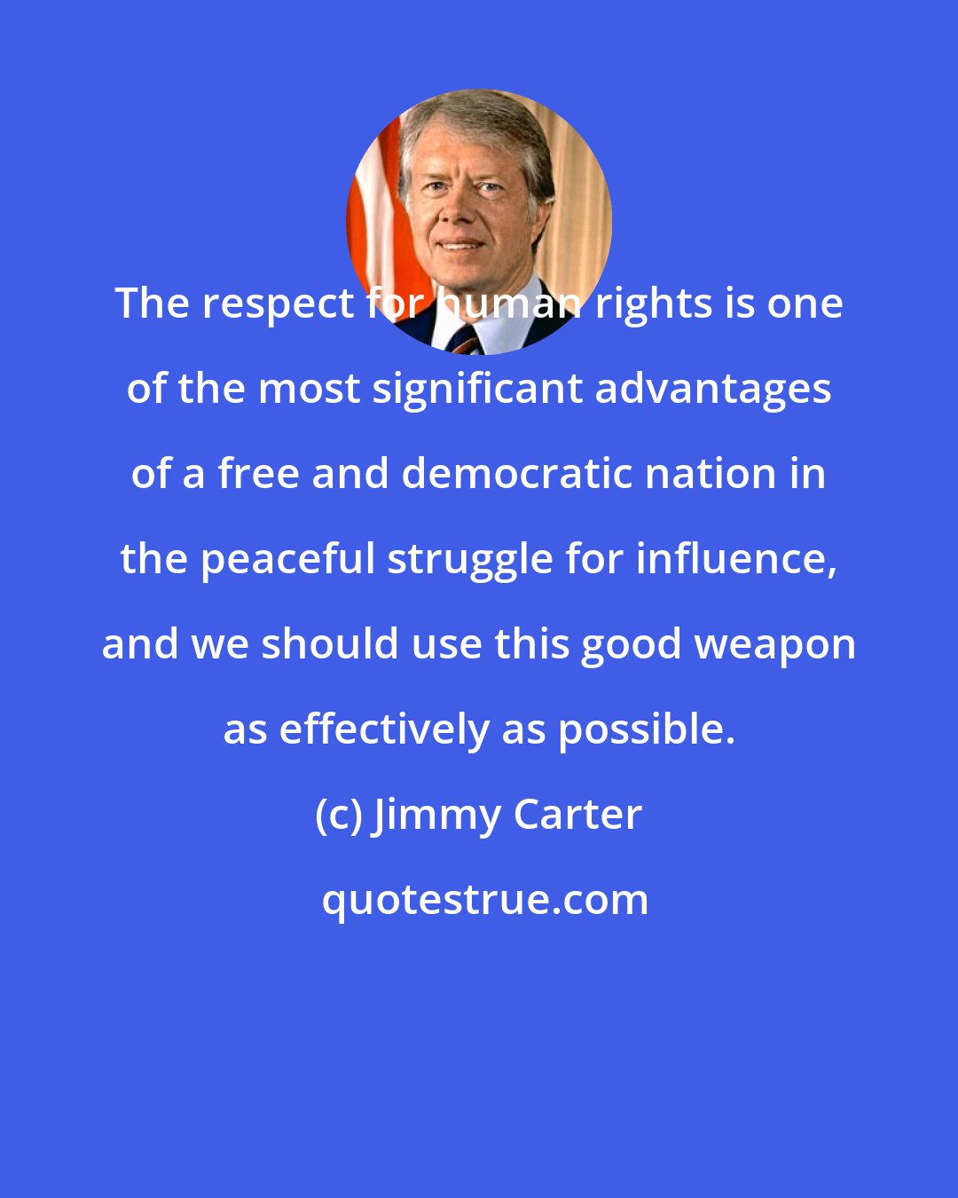 Jimmy Carter: The respect for human rights is one of the most significant advantages of a free and democratic nation in the peaceful struggle for influence, and we should use this good weapon as effectively as possible.