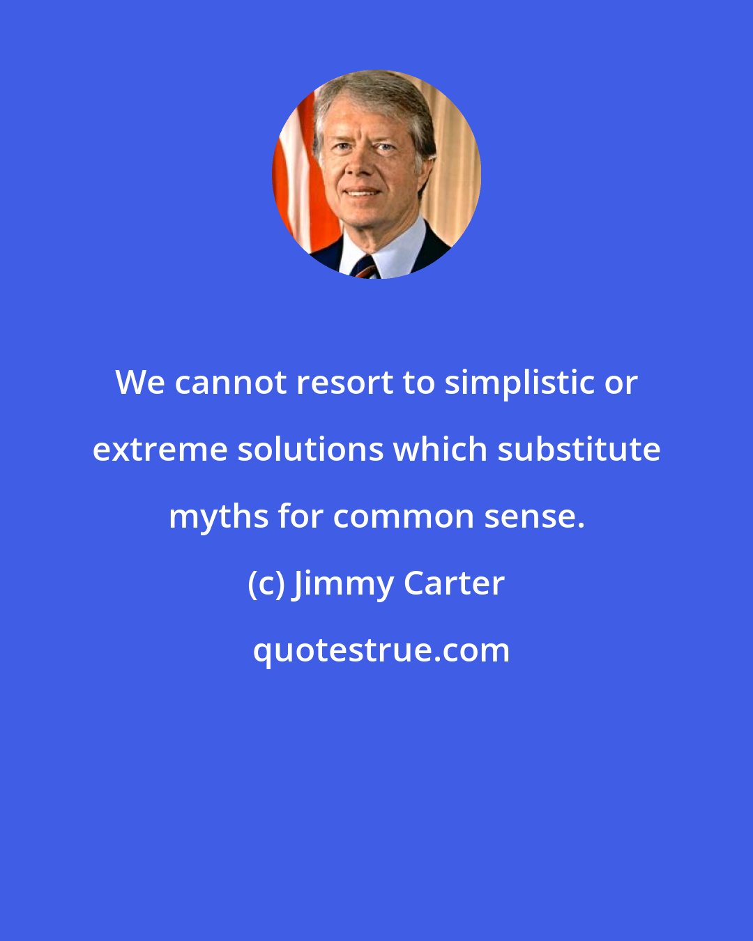 Jimmy Carter: We cannot resort to simplistic or extreme solutions which substitute myths for common sense.