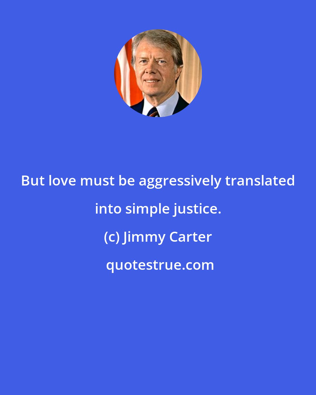 Jimmy Carter: But love must be aggressively translated into simple justice.