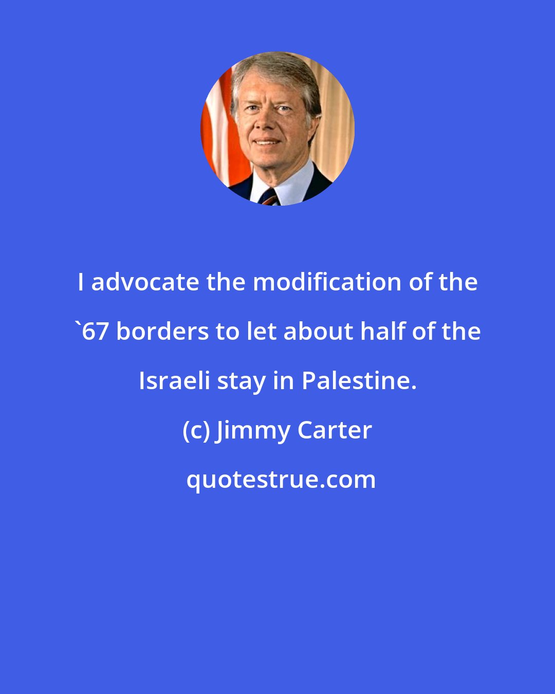 Jimmy Carter: I advocate the modification of the '67 borders to let about half of the Israeli stay in Palestine.