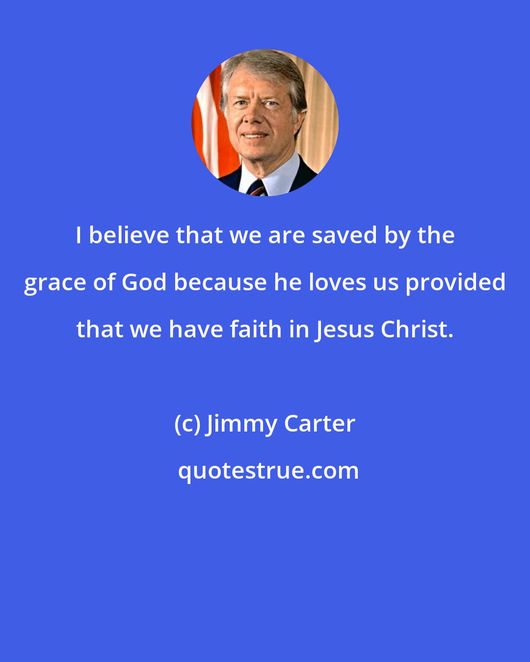 Jimmy Carter: I believe that we are saved by the grace of God because he loves us provided that we have faith in Jesus Christ.