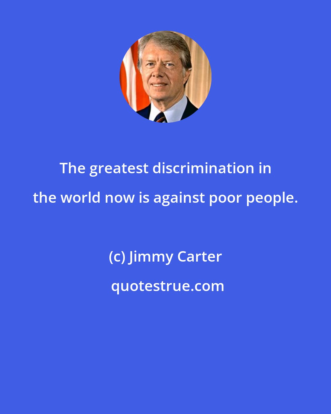 Jimmy Carter: The greatest discrimination in the world now is against poor people.