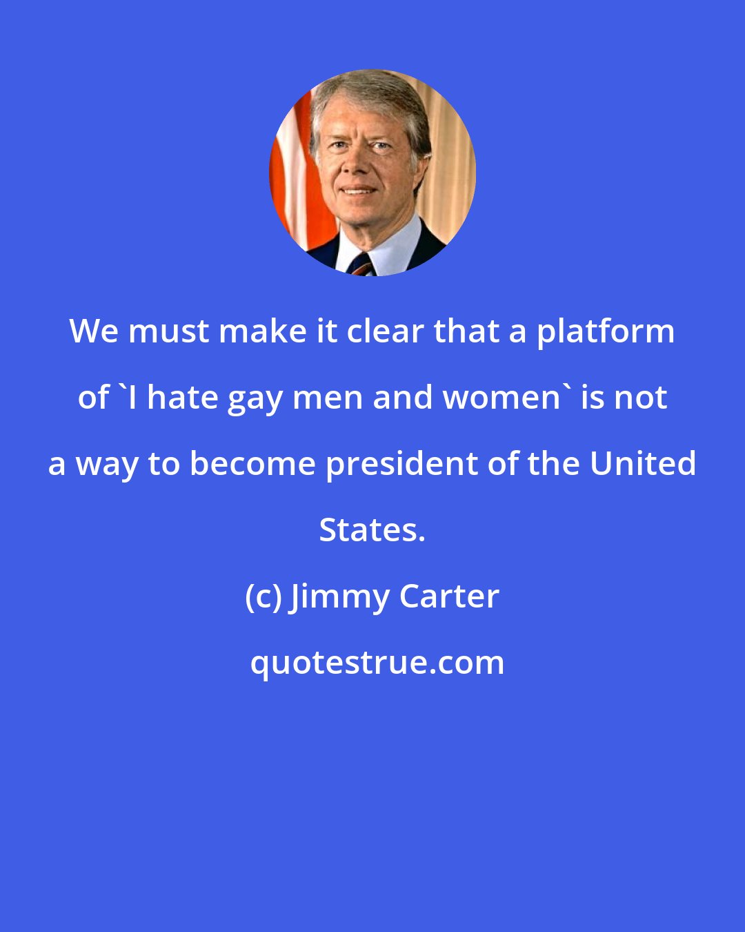 Jimmy Carter: We must make it clear that a platform of 'I hate gay men and women' is not a way to become president of the United States.