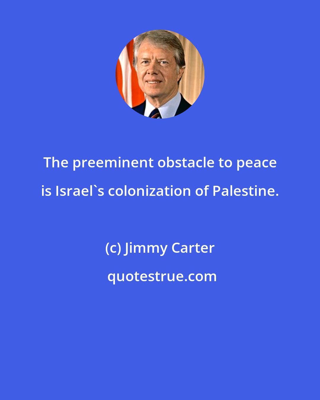 Jimmy Carter: The preeminent obstacle to peace is Israel's colonization of Palestine.
