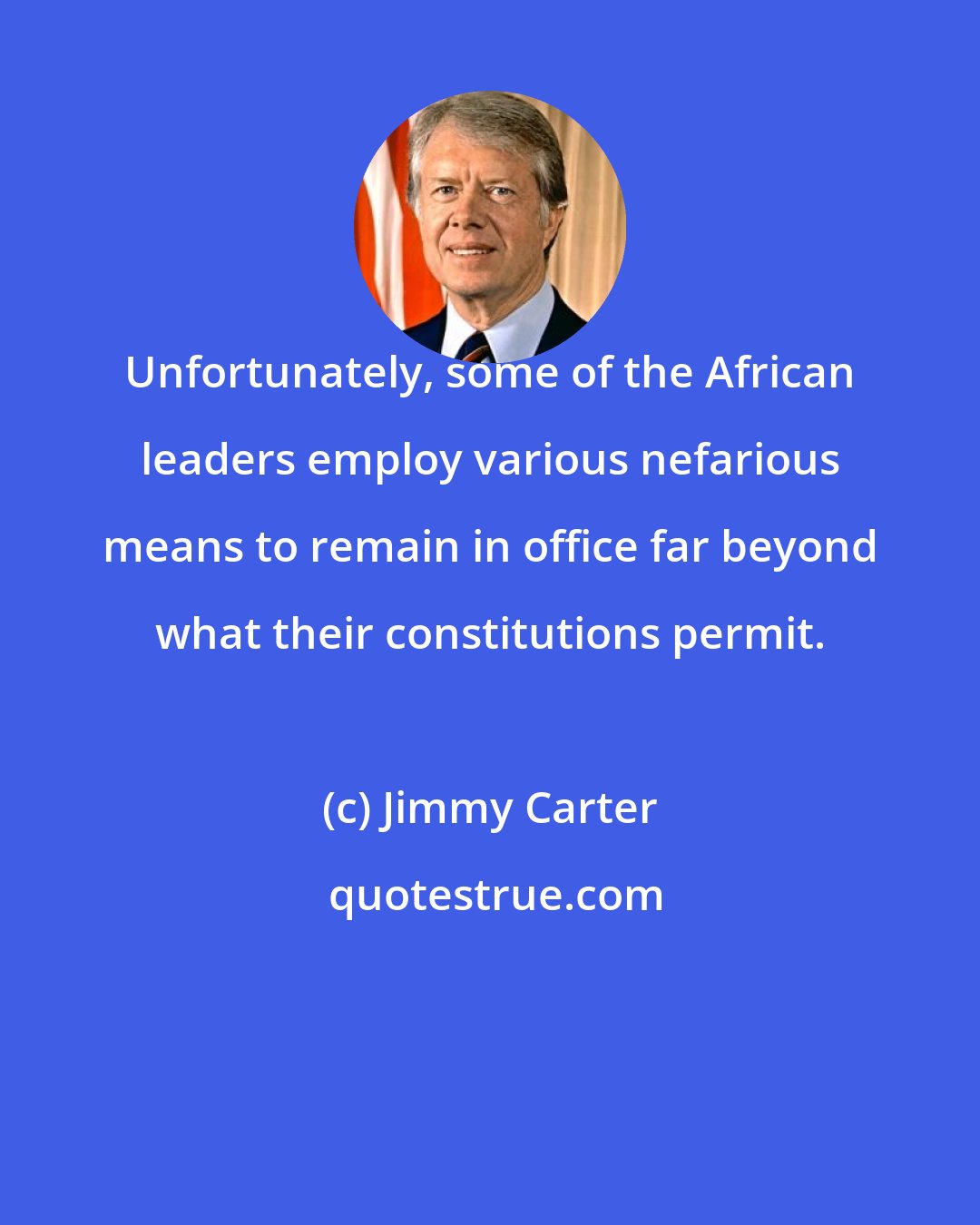 Jimmy Carter: Unfortunately, some of the African leaders employ various nefarious means to remain in office far beyond what their constitutions permit.