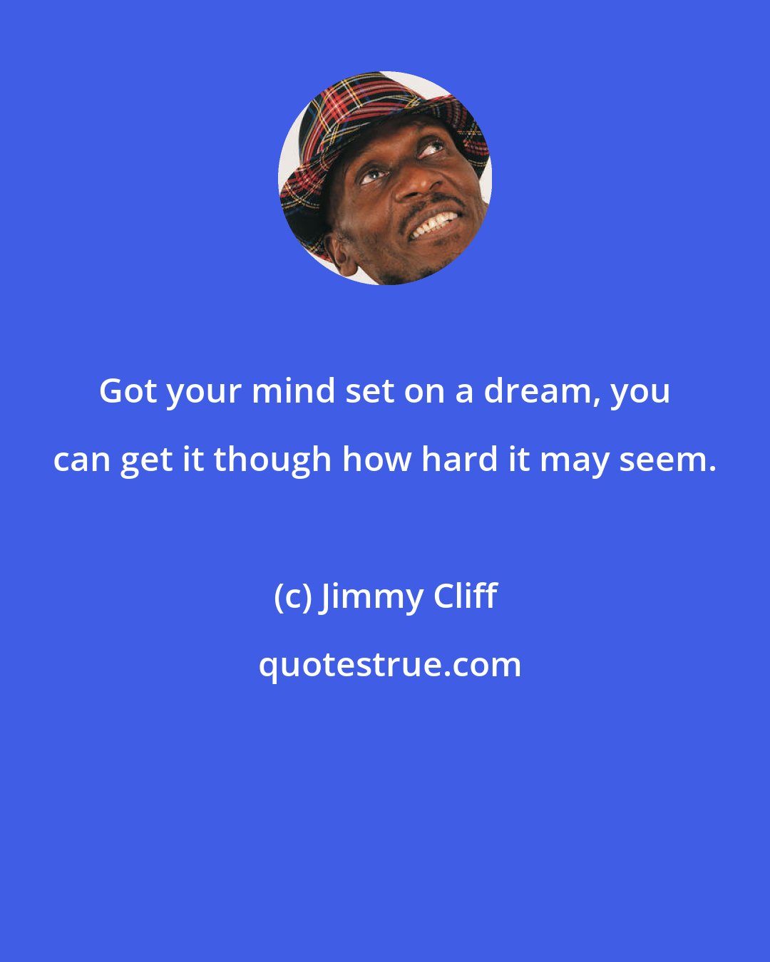 Jimmy Cliff: Got your mind set on a dream, you can get it though how hard it may seem.