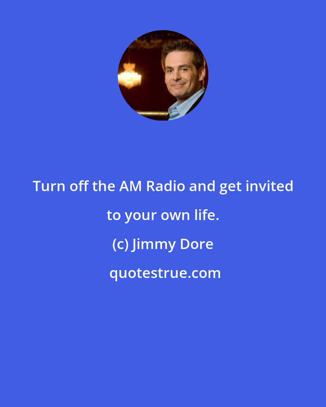 Jimmy Dore: Turn off the AM Radio and get invited to your own life.