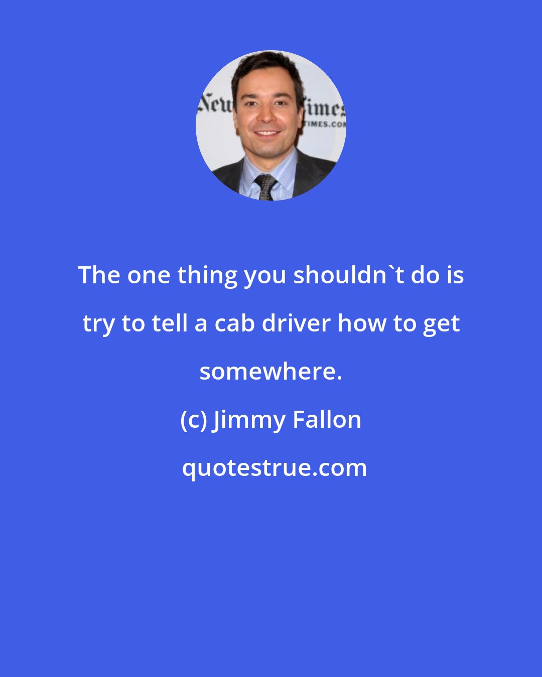 Jimmy Fallon: The one thing you shouldn't do is try to tell a cab driver how to get somewhere.