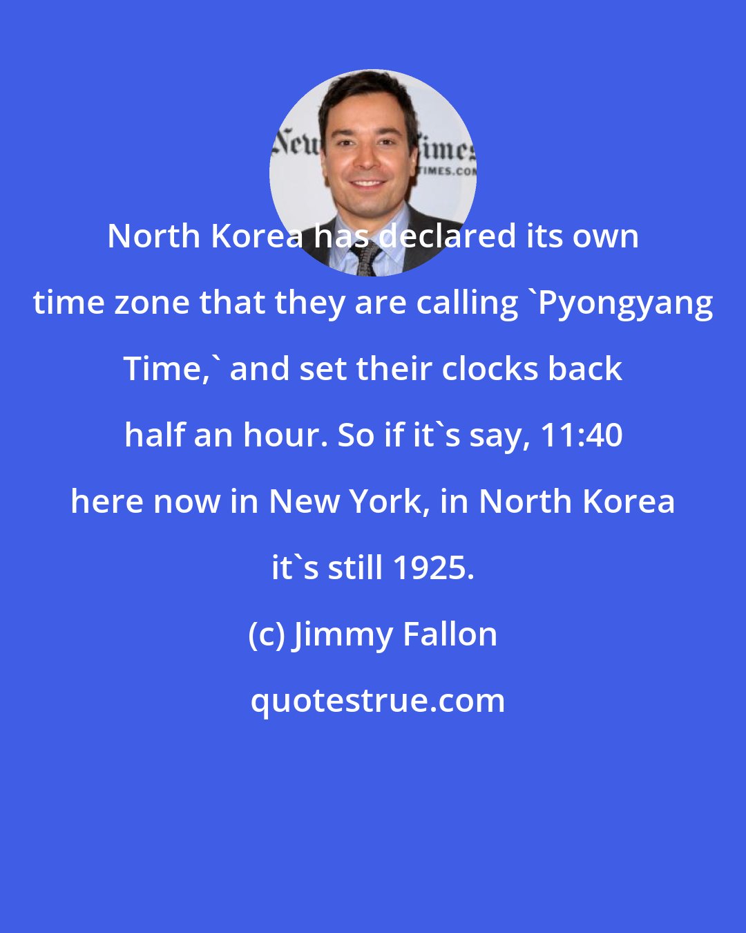 Jimmy Fallon: North Korea has declared its own time zone that they are calling 'Pyongyang Time,' and set their clocks back half an hour. So if it's say, 11:40 here now in New York, in North Korea it's still 1925.