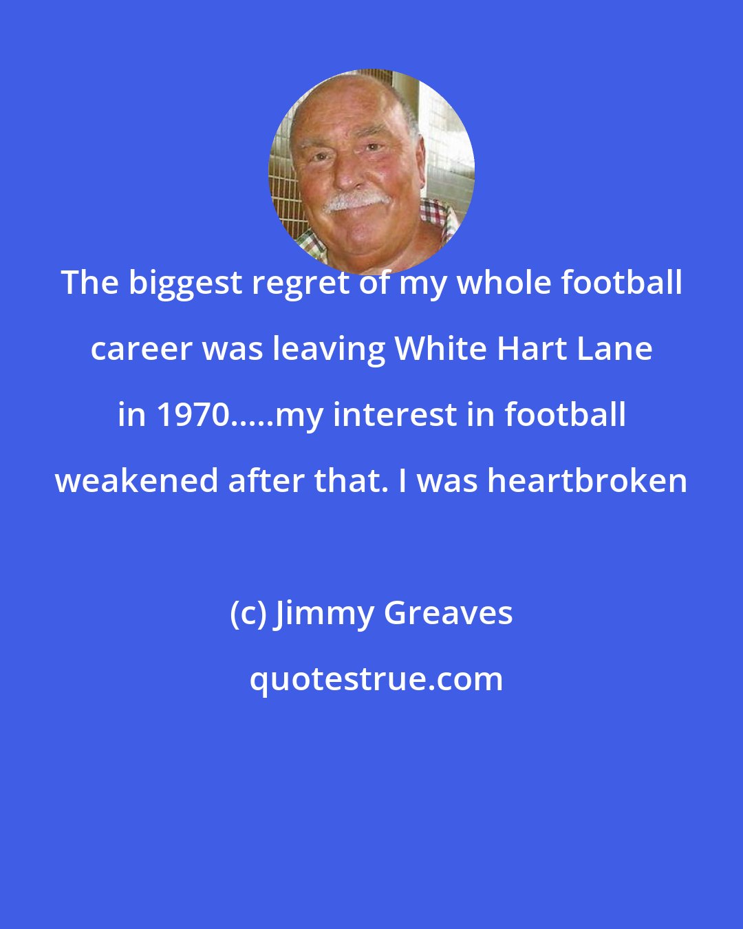 Jimmy Greaves: The biggest regret of my whole football career was leaving White Hart Lane in 1970.....my interest in football weakened after that. I was heartbroken