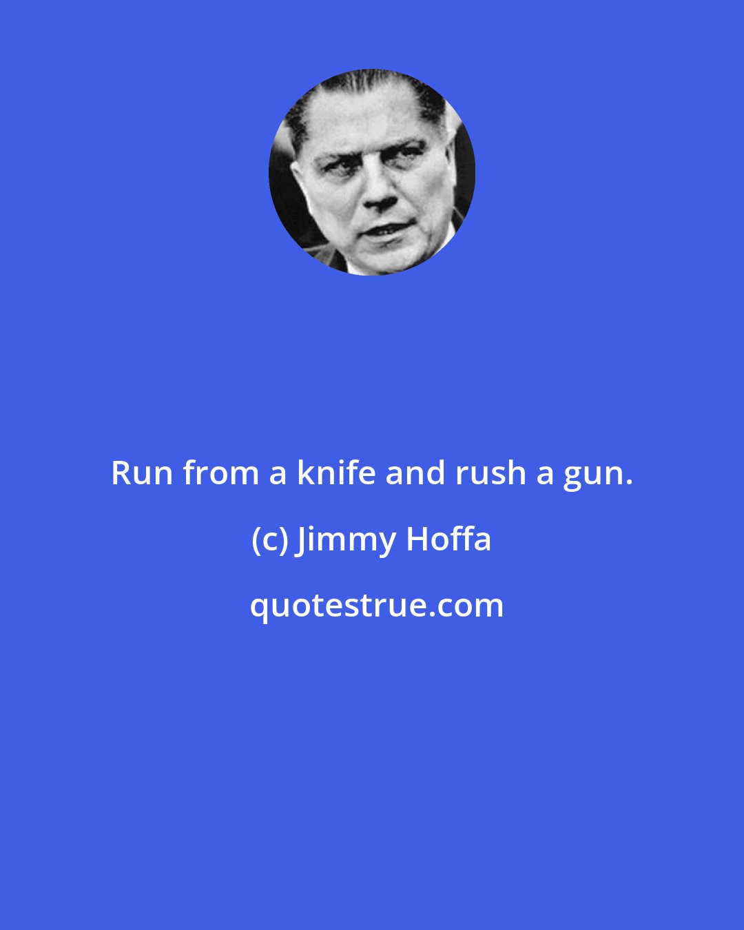 Jimmy Hoffa: Run from a knife and rush a gun.