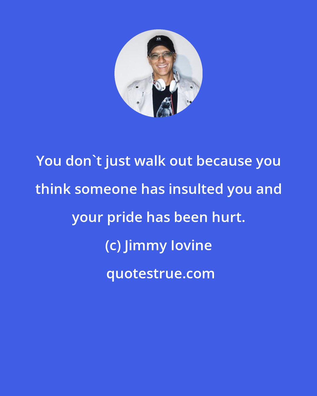 Jimmy Iovine: You don't just walk out because you think someone has insulted you and your pride has been hurt.