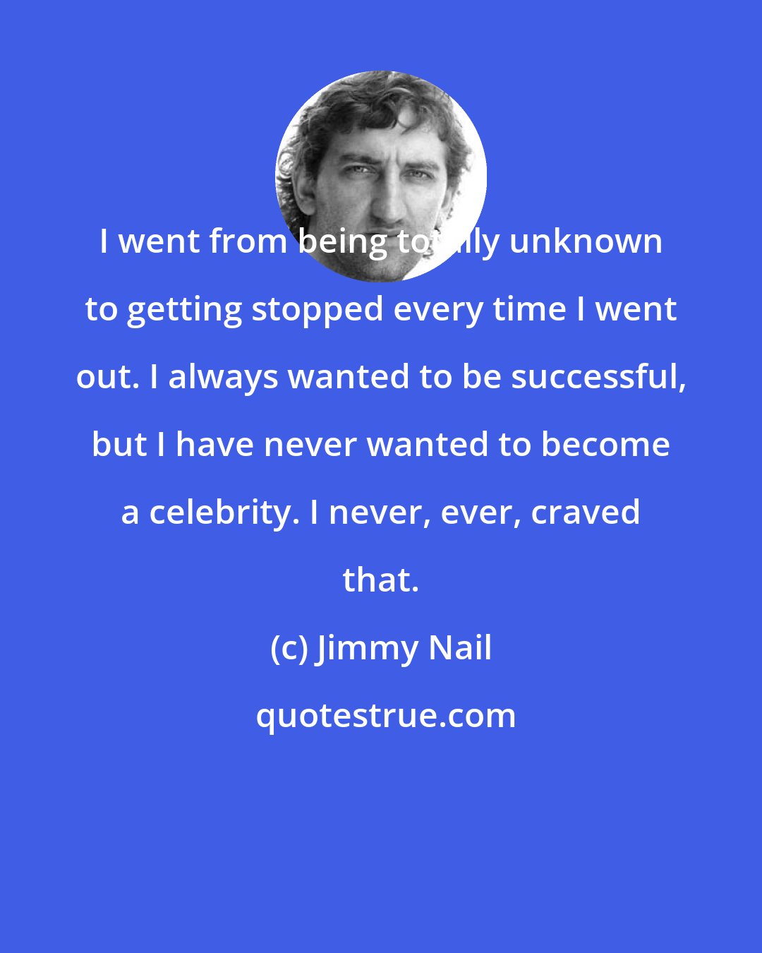 Jimmy Nail: I went from being totally unknown to getting stopped every time I went out. I always wanted to be successful, but I have never wanted to become a celebrity. I never, ever, craved that.