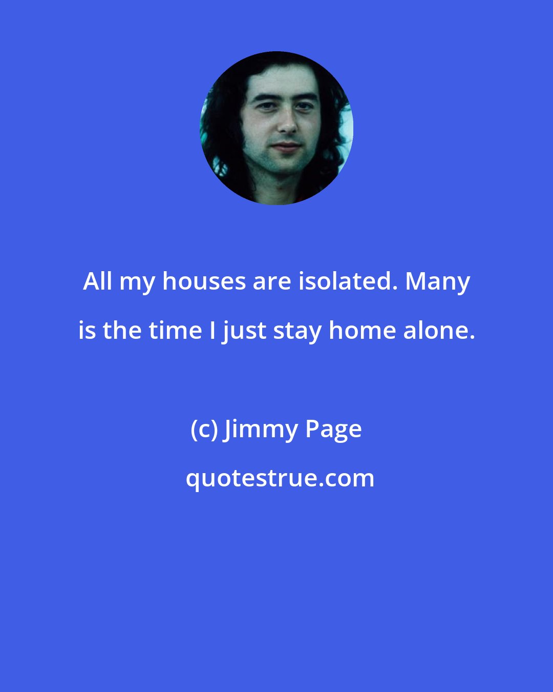 Jimmy Page: All my houses are isolated. Many is the time I just stay home alone.