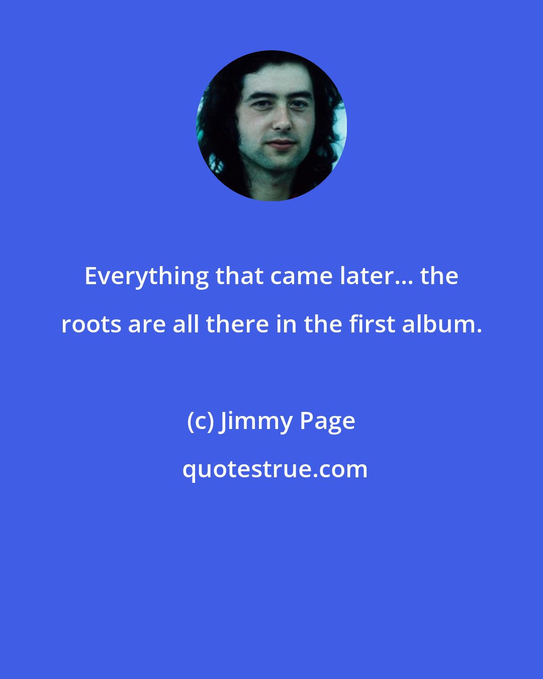 Jimmy Page: Everything that came later... the roots are all there in the first album.
